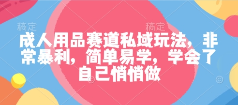 成人用品赛道私域玩法,非常暴利,简单易学,学会了自己悄悄做-独角兽众创资源站独角兽网创资源站