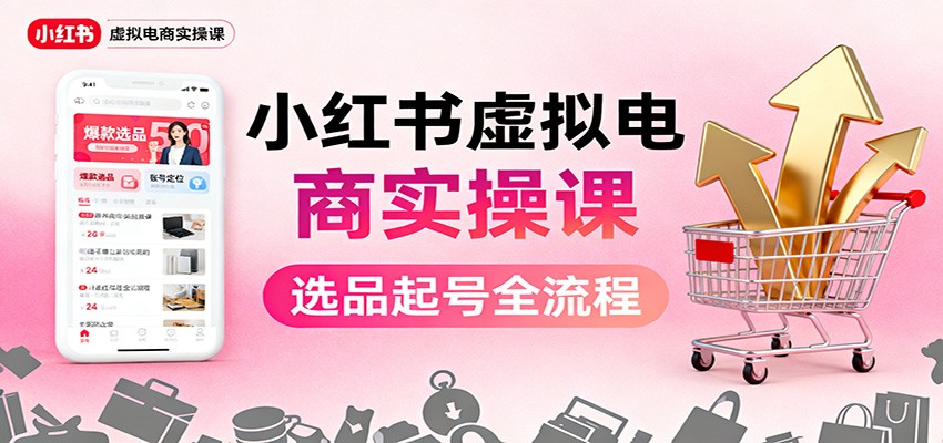 小红书虚拟电商实操课：选品起号+AI 内容创作+店铺运营+引流私域+自动化发笔记-独角兽众创资源站独角兽网创资源站