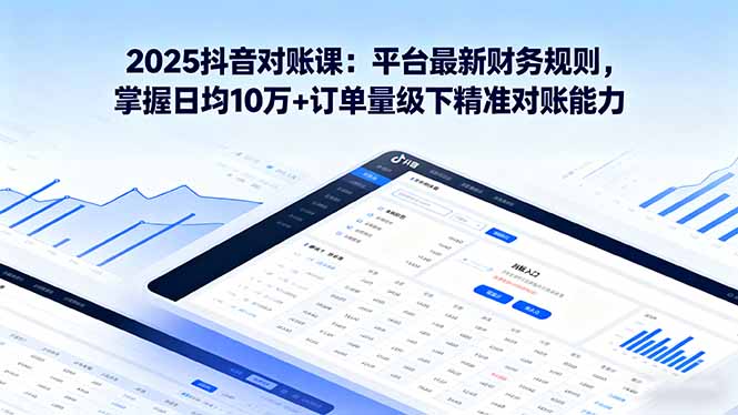 2025抖音 对账课：平台最新财务规则 掌握日均10万+订单量级下精准对账能力-独角兽众创资源站独角兽网创资源站