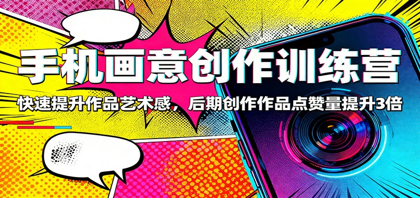 手机画意创作训练营:快速提升作品艺术感,后期创作作品点赞量提升3倍-独角兽众创资源站独角兽网创资源站