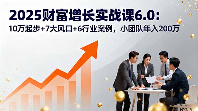 2025财富增长实战课6.0：10万起步+7大风口+6行业案例，小团队年入200万-独角兽众创资源站独角兽网创资源站