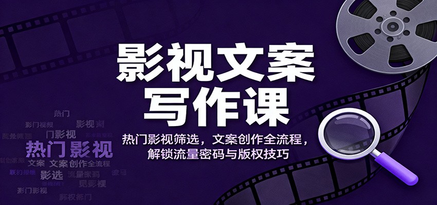 影视文案写作课：热门影视筛选，文案创作全流程，解锁流量密码与版权技巧-独角兽众创资源站独角兽网创资源站