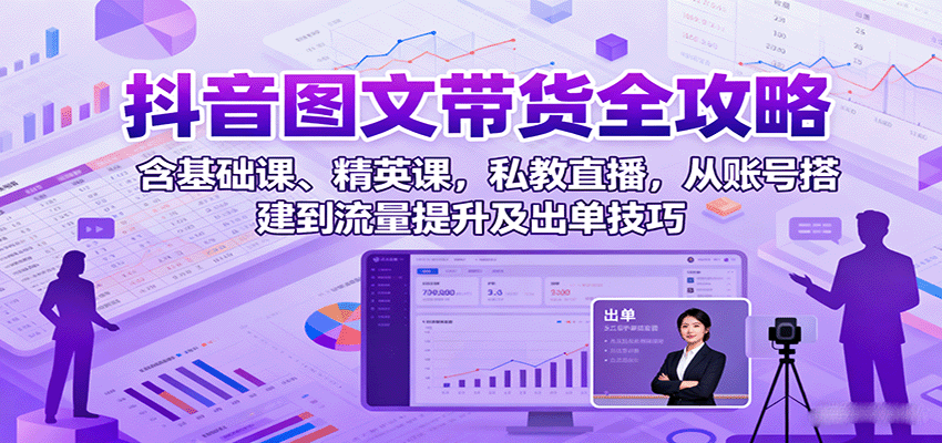 抖音图文带货全攻略：含基础课、精英课，私教直播，从账号搭建到流量提升及出单技巧-独角兽众创资源站独角兽网创资源站