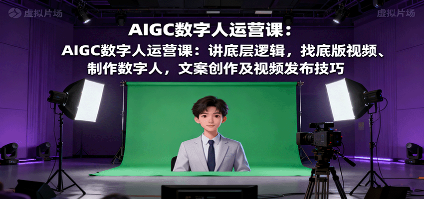 AIGC数字人运营课：讲底层逻辑，找底版视频、制作数字人，文案创作及视频发布技巧-独角兽众创资源站独角兽网创资源站