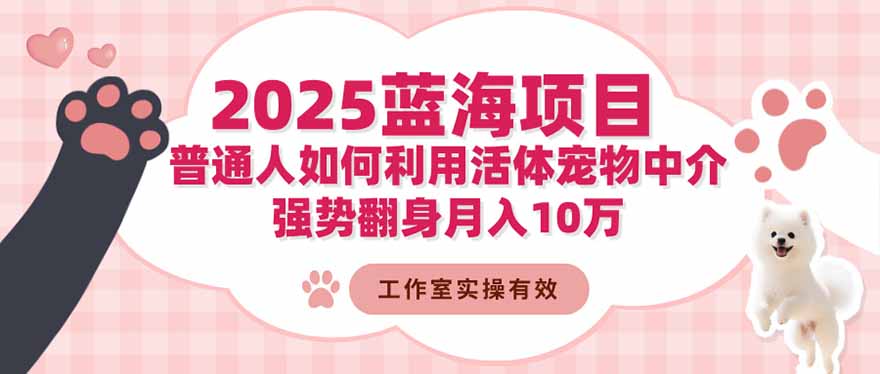 2025蓝海项目：普通人如何利用活体宠物中介，强势翻身月入10万-独角兽众创资源站独角兽网创资源站