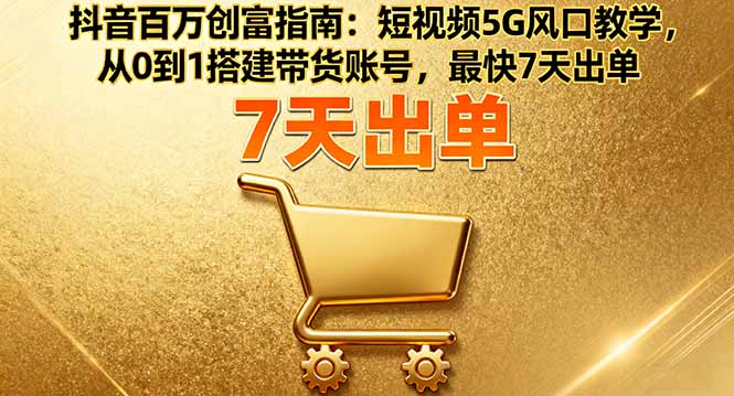 抖音百万创富指南：短视频5G风口教学，从0到1搭建带货账号，最快7天出单-独角兽众创资源站独角兽网创资源站