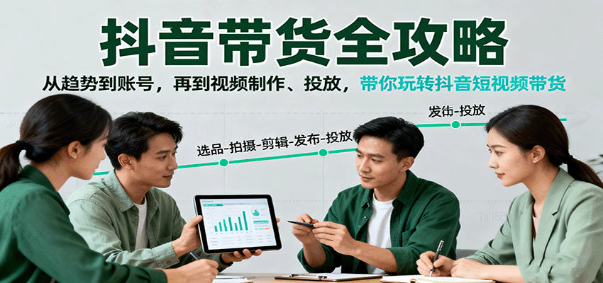 抖音带货全攻略：从趋势到账号，再到视频制作、投放，带你玩转抖音短视频带货-独角兽众创资源站独角兽网创资源站