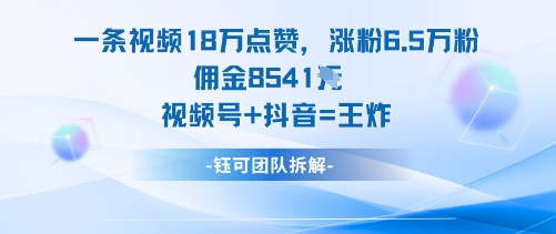 一条视频18W点赞，涨粉6.5W粉佣金8541米，视频号+抖音=王炸-独角兽众创资源站独角兽网创资源站