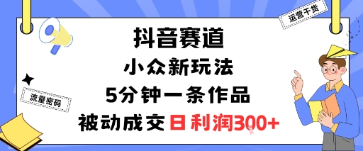 抖音赛道：小众新玩法，5分钟一条作品，被动成交，日利润3张-独角兽众创资源站独角兽网创资源站