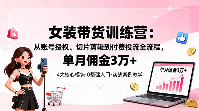 女装带货特训营：从账号授权、切片剪辑到付费投流全流程，单月佣金3万+-独角兽众创资源站独角兽网创资源站