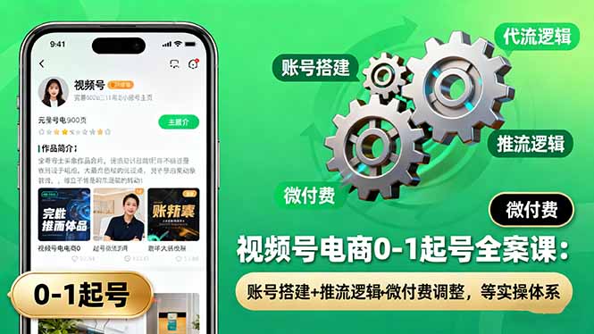 视频号电商0-1起号全案课：账号搭建+推流逻辑+微付费调整，等实操体系-独角兽众创资源站独角兽网创资源站