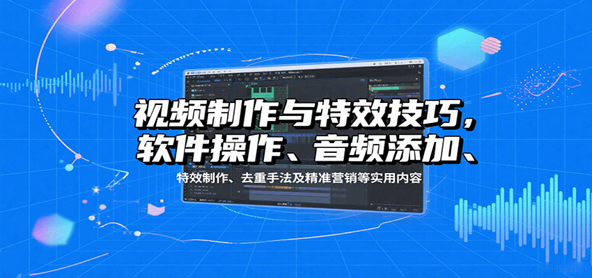 视频制作与特效技巧：软件操作、音频添加、特效制作、去重手法及精准营销等实用内容-独角兽众创资源站独角兽网创资源站
