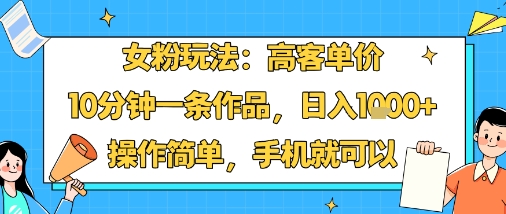 女粉玩法：高客单价，10分钟一条作品，日入1k+操作简单，手机就可以-独角兽众创资源站独角兽网创资源站