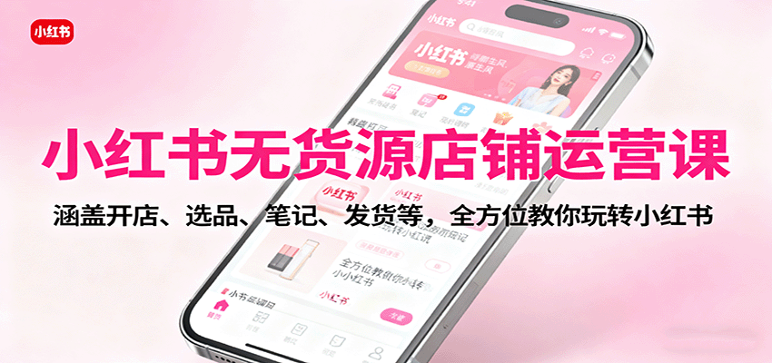 小红书无货源店铺运营课：涵盖开店、选品、笔记、发货等，全方位教你玩转小红书-独角兽众创资源站独角兽网创资源站