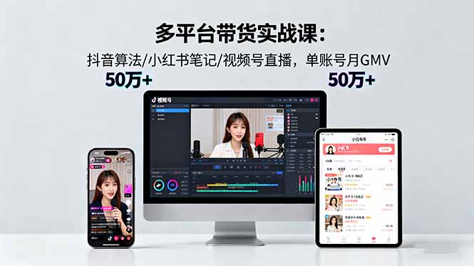 多平台带货实战课18.0：抖音算法/小红书笔记/视频号直播，单账号月GMV50w+-独角兽众创资源站独角兽网创资源站