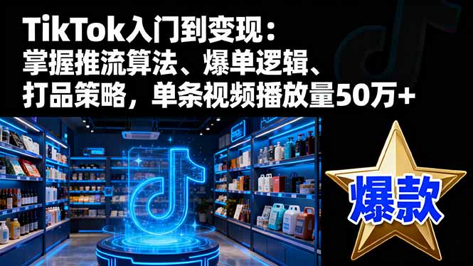 TikTok入门到变现:掌握推流算法、爆单逻辑、打品策略,单条视频播放量50w-独角兽众创资源站独角兽网创资源站