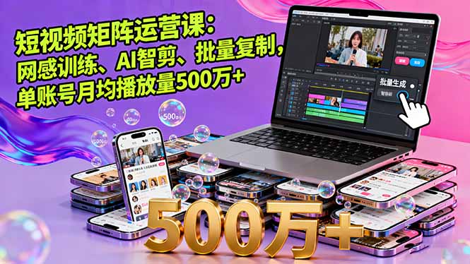 短视频矩阵运营课：网感训练、AI智剪、批量复制，单账号月均播放量500万+-独角兽众创资源站独角兽网创资源站
